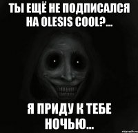 ТЫ ЕЩЁ НЕ ПОДПИСАЛСЯ НА OLESIS COOl?... Я приду к тебе ночью...