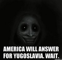  America will answer for Yugoslavia. Wait.