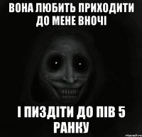 вона любить приходити до мене вночі і пиздіти до пів 5 ранку