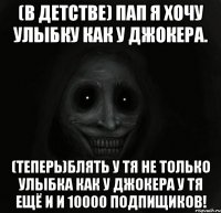 (В ДЕТСТВЕ) ПАП Я ХОЧУ УЛЫБКУ КАК У ДЖОКЕРА. (ТЕПЕРЬ)БЛЯТЬ У ТЯ НЕ ТОЛЬКО УЛЫБКА КАК У ДЖОКЕРА У ТЯ ЕЩЁ И И 10000 ПОДПИЩИКОВ!