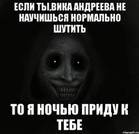 Если ты,Вика Андреева не научишься нормально шутить То я ночью приду к тебе