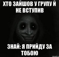 Хто зайшов у групу й не вступив знай: я прийду за тобою