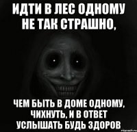 идти в лес одному не так страшно, чем быть в доме одному, чихнуть, и в ответ услышать будь здоров