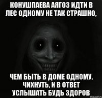 конушпаева аягоз идти в лес одному не так страшно, чем быть в доме одному, чихнуть, и в ответ услышать будь здоров