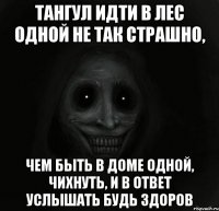 тангул идти в лес одной не так страшно, чем быть в доме одной, чихнуть, и в ответ услышать будь здоров