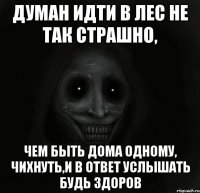 думан идти в лес не так страшно, чем быть дома одному, чихнуть,и в ответ услышать будь здоров