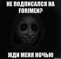 не подписался на forimen? жди меня ночью