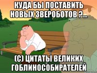 КУДА БЫ ПОСТАВИТЬ НОВЫХ ЗВЕРОБОТОВ ?... (с) Цитаты великих гоблинособирателей