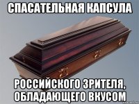 СПАСАТЕЛЬНАЯ КАПСУЛА РОССИЙСКОГО ЗРИТЕЛЯ, ОБЛАДАЮЩЕГО ВКУСОМ