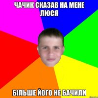 Чачик сказав на мене Люся більше його не бачили