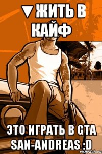 ▼Жить в кайф Это играть в Gta San-Andreas :D