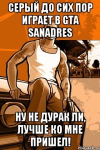 СЕРЫЙ ДО СИХ ПОР ИГРАЕТ В GTA SANADRES НУ НЕ ДУРАК ЛИ, ЛУЧШЕ КО МНЕ ПРИШЕЛ!