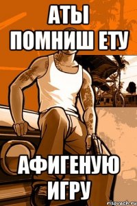 аты помниш ету афигеную игру