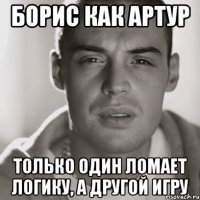 Борис как Артур Только один ломает логику, а другой игру