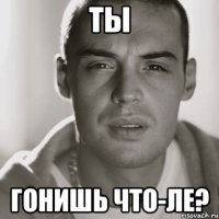 ты гонишь что-ле?