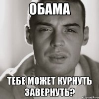 обама тебе может курнуть завернуть?