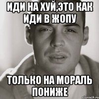 иди на хуй,это как иди в жопу только на мораль пониже