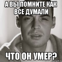 а вы помните как все думали что он умер?