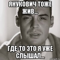 Янукович тоже жив... Где-то это я уже слышал...