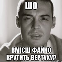 шо вмієш файно крутить вертуху?