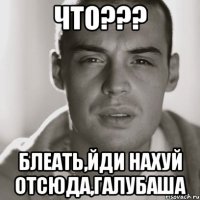 Что??? Блеать,йди Нахуй отсюда,Галубаша