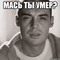 мась ты умер? 