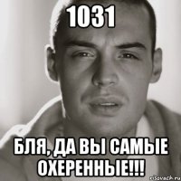 1031 Бля, да вы самые охеренные!!!