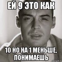 ей 9 это как 10 но на 1 меньше, понимаешь