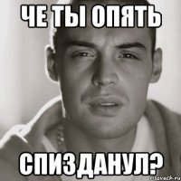 Че ты опять спизданул?