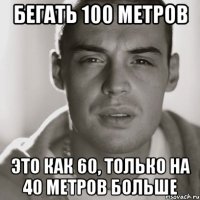 бегать 100 метров это как 60, только на 40 метров больше