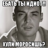 Ебать ты идиот!! Хули моросишь?