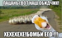 Пацаны,вот наш обидчик! Хехехехе!Бомби его.!!!