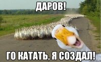 Даров! Го катать, я создал!