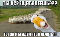 Ты всё ещё болеешь??? Тогда мы идём тебя лечить!!!