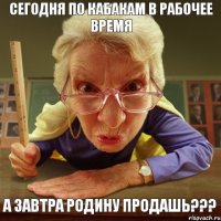 а завтра родину продашь??? сегодня по кабакам в рабочее время