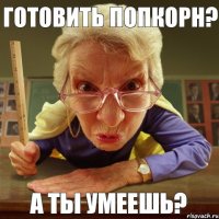 а ты умеешь? готовить попкорн?