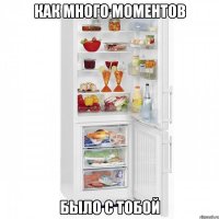 КАК МНОГО МОМЕНТОВ БЫЛО С ТОБОЙ
