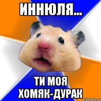 Иннюля... Ти моя ХОМЯК-ДУРАК