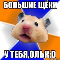 Большие Щёки У тебя,Ольк:D