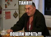 Таня!!! Пошли жрать!!!