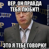 Вер, он правда тебя любит! Это Я тебе говорю!