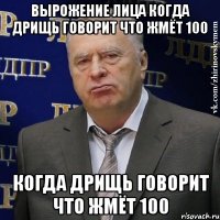 вырожение лица когда ДРИЩЬ говорит что ЖМЁТ 100 когда ДРИЩЬ говорит что ЖМЁТ 100