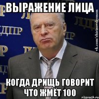 выражение лица когда ДРИЩЬ говорит что ЖМЁТ 100