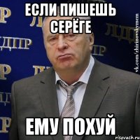 Если пишешь Серёге Ему похуй