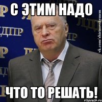 С этим надо что то решать!