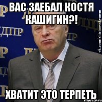 ВАС ЗАЕБАЛ КОСТЯ КАШИГИН?! ХВАТИТ ЭТО ТЕРПЕТЬ