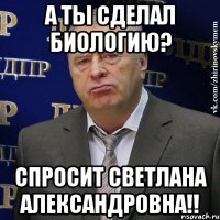 а ты сделал биологию? Спросит Светлана Александровна!!