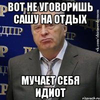 Вот не уговоришь Сашу на отдых Мучает себя идиот