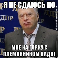 Я не сдаюсь но Мне на горку с племянником надо)