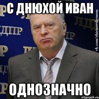 С ДНЮХОЙ ИВАН ОДНОЗНАЧНО